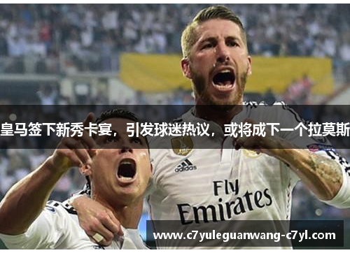 皇马签下新秀卡宴，引发球迷热议，或将成下一个拉莫斯