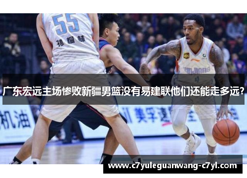 广东宏远主场惨败新疆男篮没有易建联他们还能走多远？