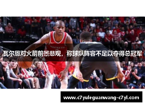 瓦尔恩对火箭前景悲观，称球队阵容不足以夺得总冠军