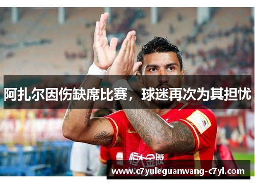 阿扎尔因伤缺席比赛，球迷再次为其担忧