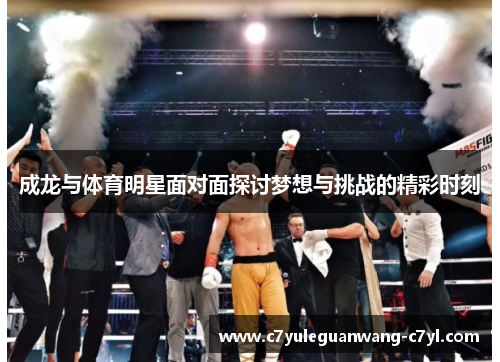 成龙与体育明星面对面探讨梦想与挑战的精彩时刻