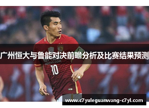 广州恒大与鲁能对决前瞻分析及比赛结果预测