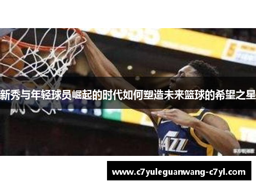新秀与年轻球员崛起的时代如何塑造未来篮球的希望之星