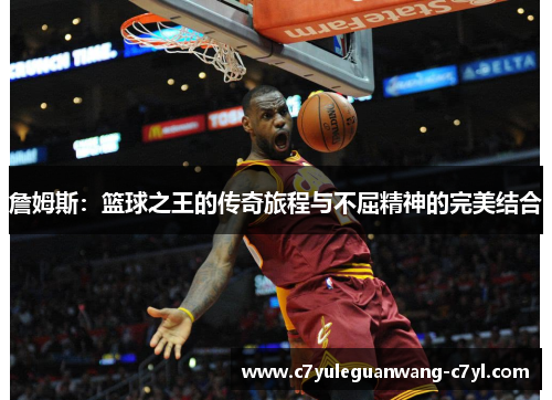 詹姆斯：篮球之王的传奇旅程与不屈精神的完美结合