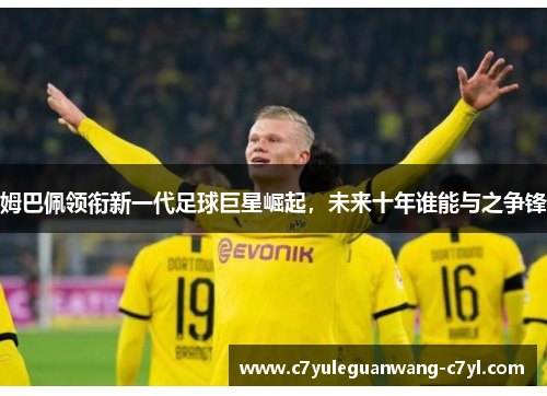 姆巴佩领衔新一代足球巨星崛起，未来十年谁能与之争锋