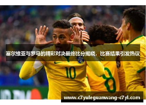 塞尔维亚与罗马的精彩对决最终比分揭晓，比赛结果引发热议