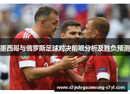 墨西哥与俄罗斯足球对决前瞻分析及胜负预测